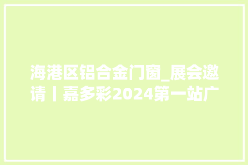 海港区铝合金门窗_展会邀请丨嘉多彩2024第一站广州门窗幕墙展