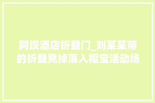 阿坝酒店折叠门_刘某某带的折叠凳掉落入福宝活动场终生禁入