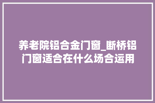 养老院铝合金门窗_断桥铝门窗适合在什么场合运用