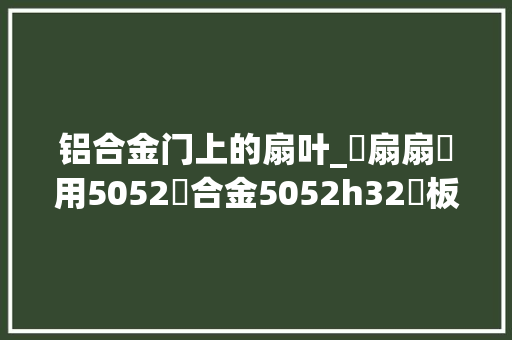 铝合金门上的扇叶_風扇扇葉用5052鋁合金5052h32鋁板國標5052鋁板5052鋁板廠商