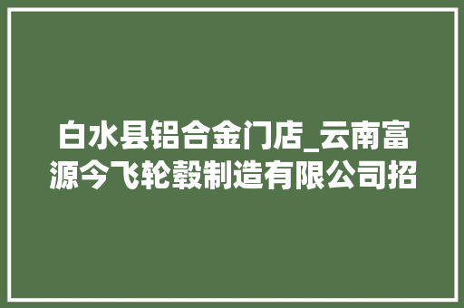 白水县铝合金门店_云南富源今飞轮毂制造有限公司招聘266人 复合门