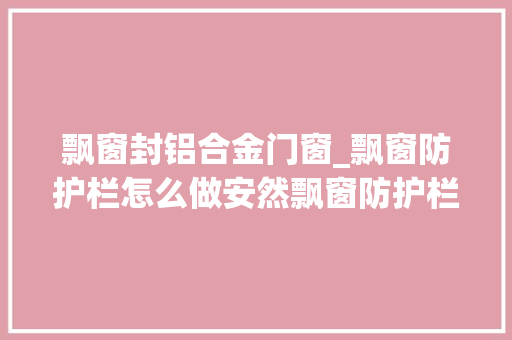 飘窗封铝合金门窗_飘窗防护栏怎么做安然飘窗防护栏用什么材质好