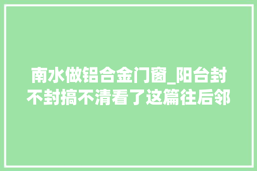 南水做铝合金门窗_阳台封不封搞不清看了这篇往后邻居排队来取经