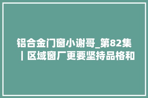 铝合金门窗小谢哥_第82集｜区域窗厂更要坚持品格和做事门窗厂断桥铝门