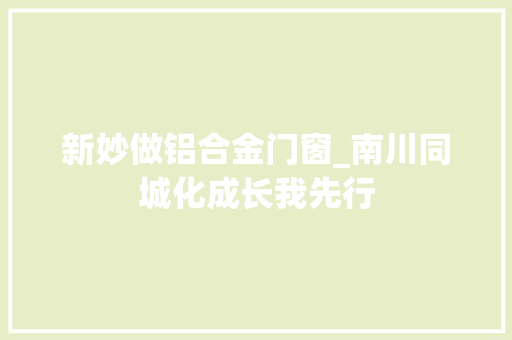 新妙做铝合金门窗_南川同城化成长我先行 玻璃门