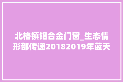 北格镇铝合金门窗_生态情形部传递20182019年蓝天保卫战重点区域强化监督情况 实木门