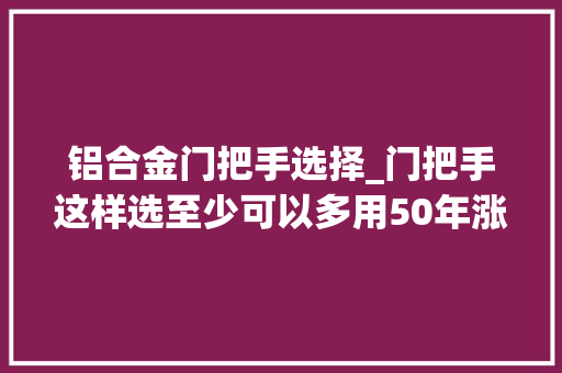 铝合金门把手选择_门把手这样选至少可以多用50年涨常识