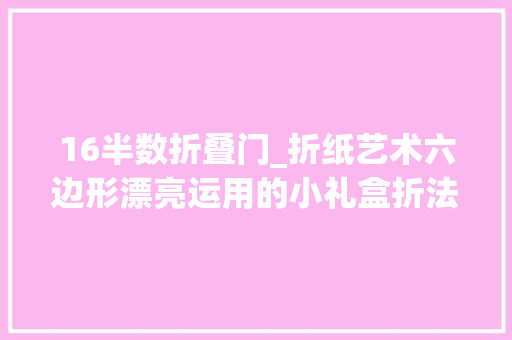 16半数折叠门_折纸艺术六边形漂亮运用的小礼盒折法盖