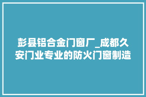 彭县铝合金门窗厂_成都久安门业专业的防火门窗制造公司
