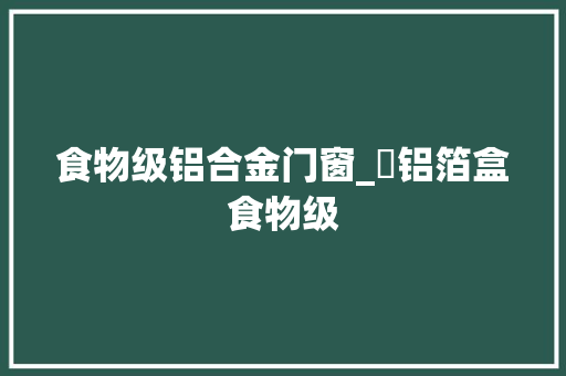 食物级铝合金门窗_铝箔盒食物级