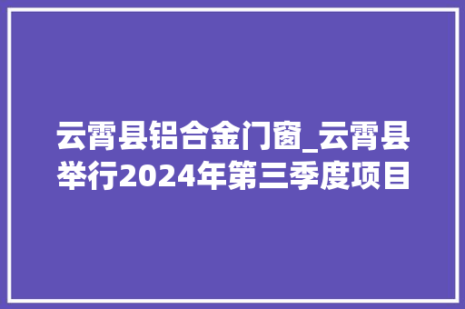 云霄县铝合金门窗_云霄县举行2024年第三季度项目集中开落成活动 滑动门