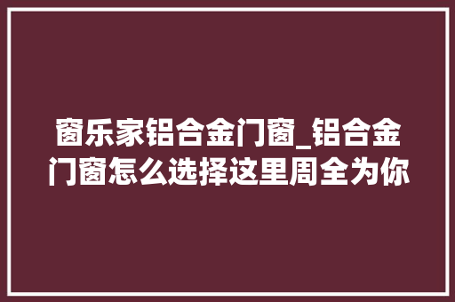 窗乐家铝合金门窗_铝合金门窗怎么选择这里周全为你解析看完你装修就懂了