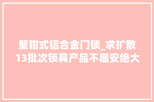 蟹钳式铝合金门锁_求扩散13批次锁具产品不屈安绝大年夜多半互开率不合格