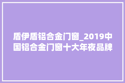 盾伊盾铝合金门窗_2019中国铝合金门窗十大年夜品牌盘点之伊盾门窗｜加盟选品牌