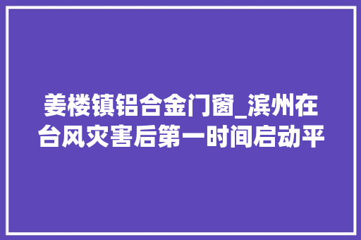 姜楼镇铝合金门窗_滨州在台风灾害后第一时间启动平易近生灾害救助综合保险赔偿 玻璃门