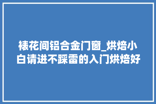 裱花间铝合金门窗_烘焙小白请进不踩雷的入门烘焙好物在这里