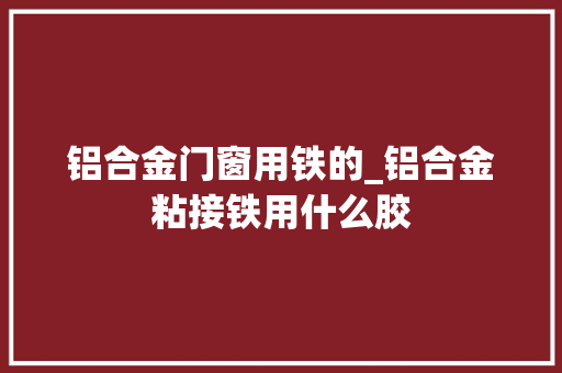 铝合金门窗用铁的_铝合金粘接铁用什么胶