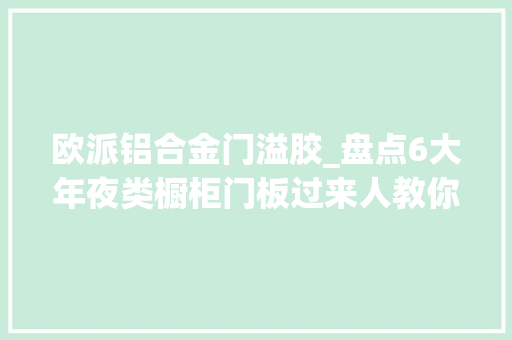 欧派铝合金门溢胶_盘点6大年夜类橱柜门板过来人教你怎么选