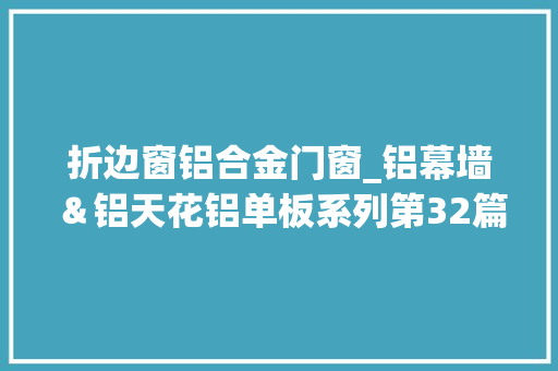 折边窗铝合金门窗_铝幕墙＆铝天花铝单板系列第32篇一块铝板的工艺折边