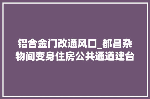 铝合金门改通风口_都昌杂物间变身住房公共通道建台阶县住建局责令整改进行强拆 防火门