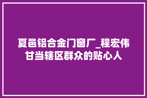 夏邑铝合金门窗厂_程宏伟甘当辖区群众的贴心人 推拉门