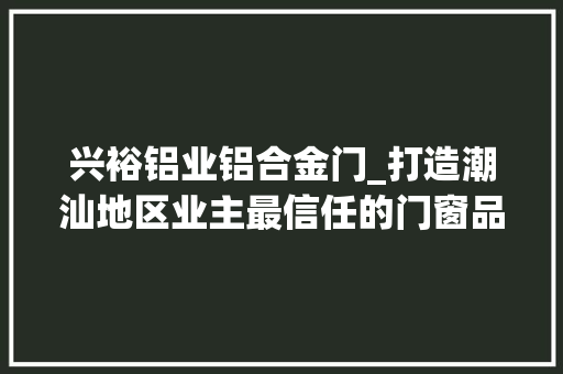 兴裕铝业铝合金门_打造潮汕地区业主最信任的门窗品牌