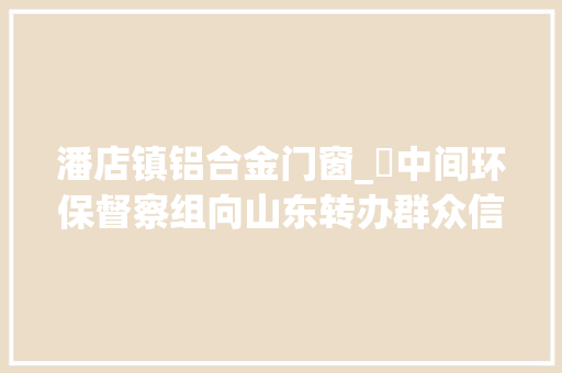 潘店镇铝合金门窗_中间环保督察组向山东转办群众信访举报件及边督边改公开情况一览表第二十五批 复合门 潘店镇铝合金门窗_中间环保督察组向山东转办群众信访举报件及边督边改公开情况一览表第二十五批 复合门