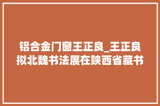 铝合金门窗王正良_王正良拟北魏书法展在陕西省藏书楼开展