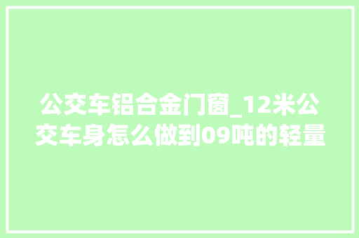 公交车铝合金门窗_12米公交车身怎么做到09吨的轻量化的银隆镁铝合金公交实拍