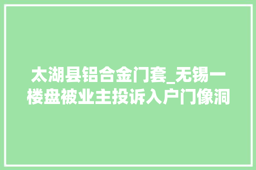 太湖县铝合金门套_无锡一楼盘被业主投诉入户门像洞开拓商相符筹划