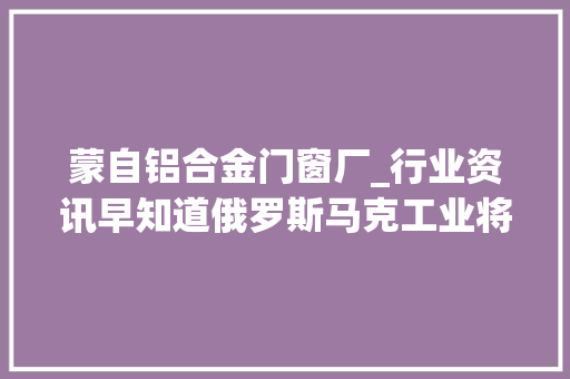 蒙自铝合金门窗厂_行业资讯早知道俄罗斯马克工业将增加再生铝合金产量
