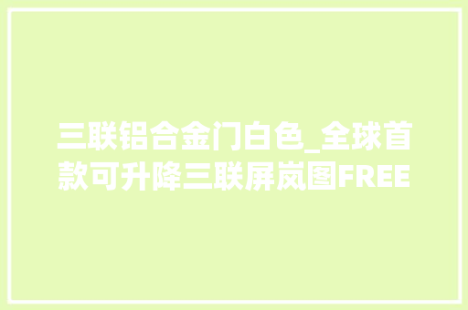 三联铝合金门白色_全球首款可升降三联屏岚图FREE告诉你什么才叫科技感
