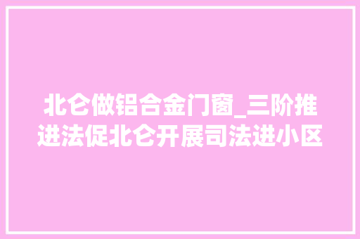 北仑做铝合金门窗_三阶推进法促北仑开展司法进小区有力又有利