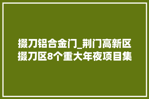 掇刀铝合金门_荆门高新区掇刀区8个重大年夜项目集中开工