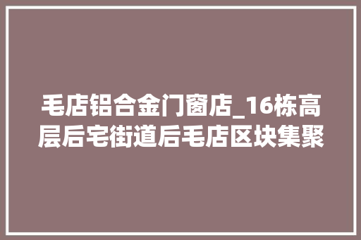 毛店铝合金门窗店_16栋高层后宅街道后毛店区块集聚安置项目启动招标