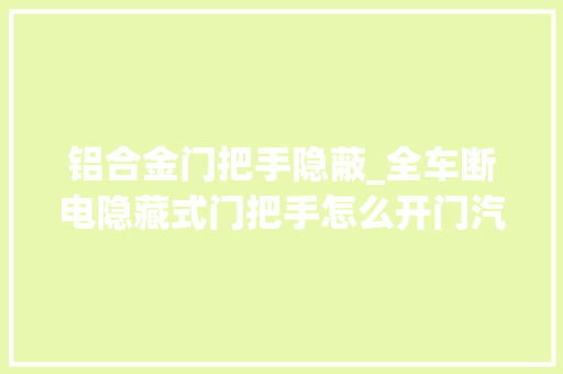 铝合金门把手隐蔽_全车断电隐藏式门把手怎么开门汽车安然应该扎根到底