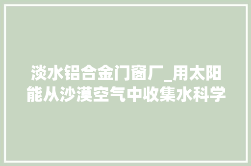 淡水铝合金门窗厂_用太阳能从沙漠空气中收集水科学家已经喝过了