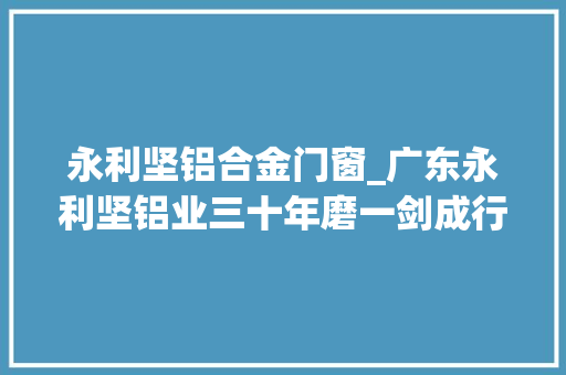 永利坚铝合金门窗_广东永利坚铝业三十年磨一剑成行业标杆 推拉门