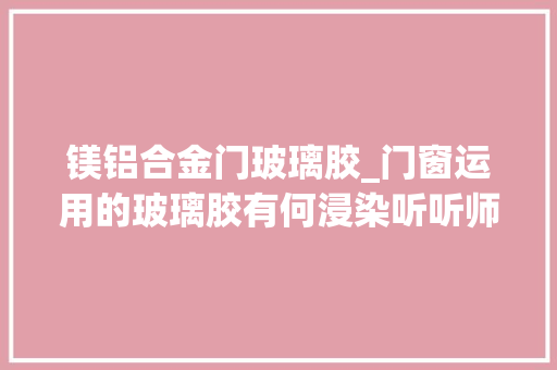 镁铝合金门玻璃胶_门窗运用的玻璃胶有何浸染听听师长教师傅怎么说
