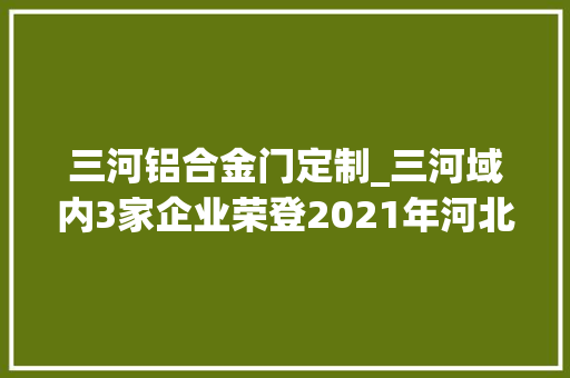 三河铝合金门定制_三河域内3家企业荣登2021年河北省计策性新兴家当立异百强企业榜单 滑动门