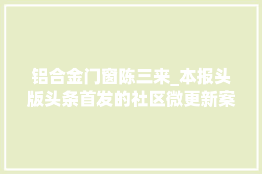 铝合金门窗陈三来_本报头版头条首发的社区微更新案例孵化出江浦模式以法治为依托的共商共建共管共享 铝合金门