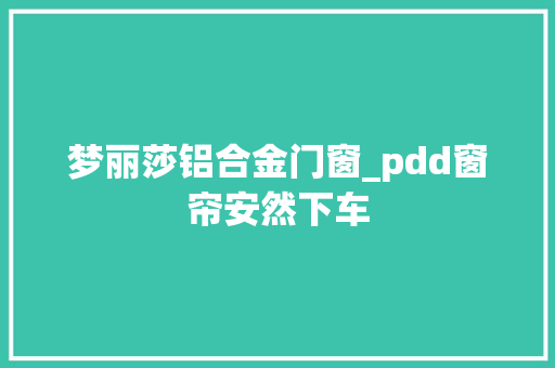 梦丽莎铝合金门窗_pdd窗帘安然下车