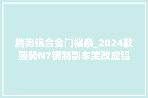 腾势铝合金门槛条_2024款腾势N7钢制副车架改成铝合金单腔空气吊挂变双腔 推拉门