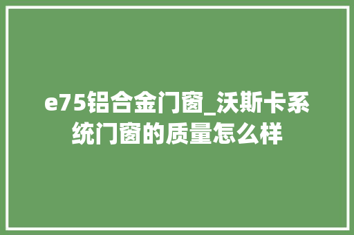 e75铝合金门窗_沃斯卡系统门窗的质量怎么样 滑动门