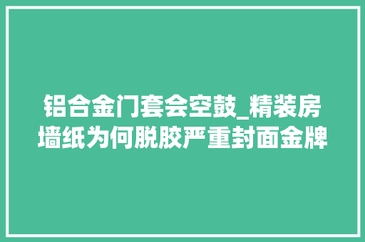铝合金门套会空鼓_精装房墙纸为何脱胶严重封面金牌验房师墙面基层湿度高发霉是内因