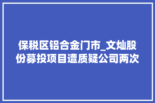 保税区铝合金门市_文灿股份募投项目遭质疑公司两次回应关注函