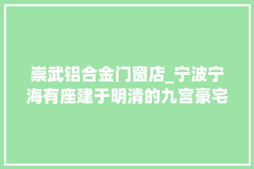 崇武铝合金门窗店_宁波宁海有座建于明清的九宫豪宅掩山映水深藏过往