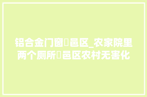 铝合金门窗鄠邑区_农家院里两个厕所鄠邑区农村无害化户厕改造规格高去年累计完成户厕改造10918户
