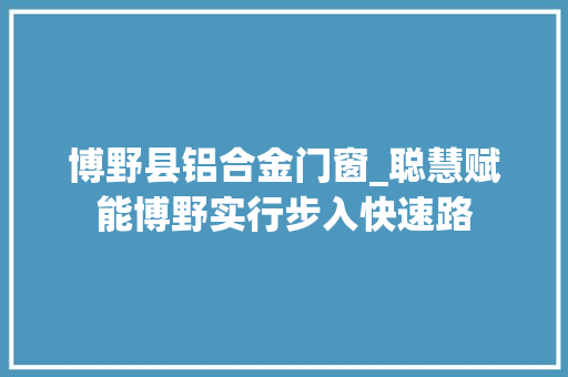 博野县铝合金门窗_聪慧赋能博野实行步入快速路