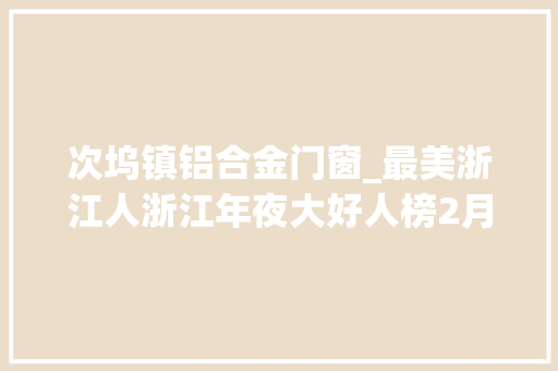 次坞镇铝合金门窗_最美浙江人浙江年夜大好人榜2月入选名单公示